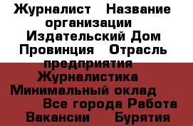 Журналист › Название организации ­ Издательский Дом Провинция › Отрасль предприятия ­ Журналистика › Минимальный оклад ­ 10 000 - Все города Работа » Вакансии   . Бурятия респ.